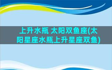 上升水瓶 太阳双鱼座(太阳星座水瓶上升星座双鱼)